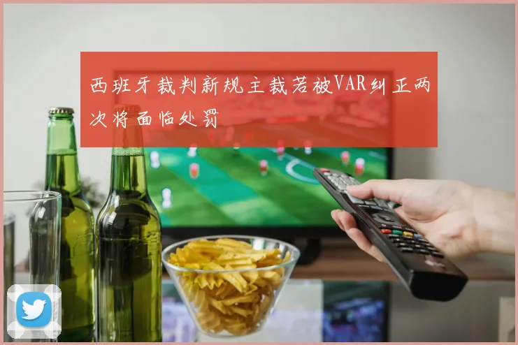 西班牙裁判新规主裁若被VAR纠正两次将面临处罚
