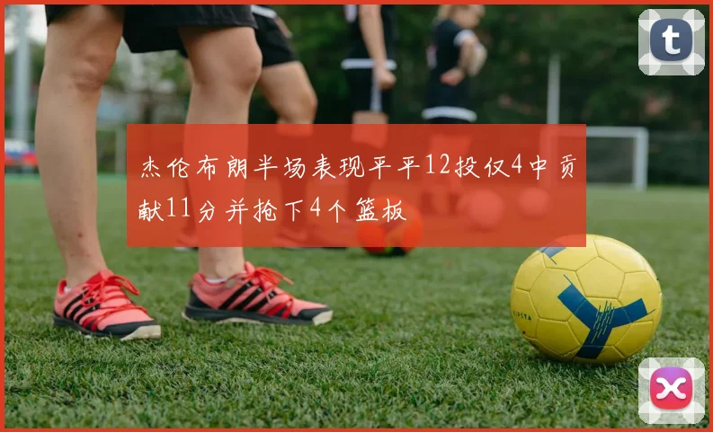 杰伦布朗半场表现平平12投仅4中贡献11分并抢下4个篮板