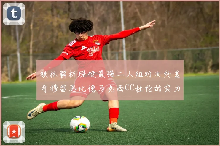铁林解析现役最强二人组对决约基奇穆雷恩比德马克西CC杜伦的实力较量