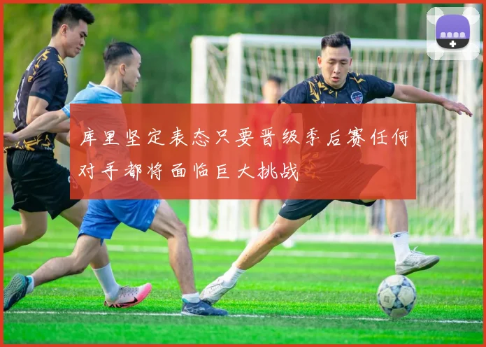 库里坚定表态只要晋级季后赛任何对手都将面临巨大挑战