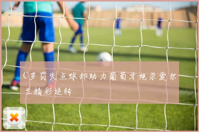 C罗罚失点球却助力葡萄牙绝杀爱尔兰精彩逆转