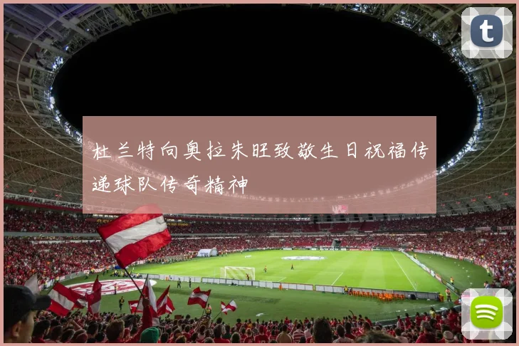杜兰特向奥拉朱旺致敬生日祝福传递球队传奇精神