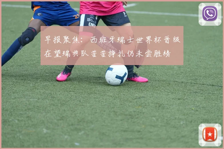 早报聚焦：西班牙瑞士世界杯晋级在望瑞典队苦苦挣扎仍未尝胜绩