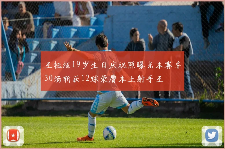 王钰栋19岁生日庆祝照曝光本赛季30场斩获12球荣膺本土射手王