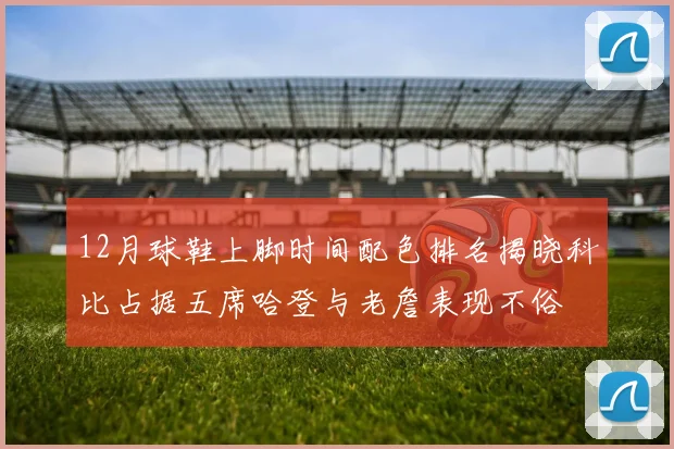 12月球鞋上脚时间配色排名揭晓科比占据五席哈登与老詹表现不俗