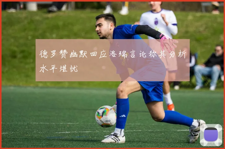 德罗赞幽默回应洛瑞言论称其分析水平堪忧