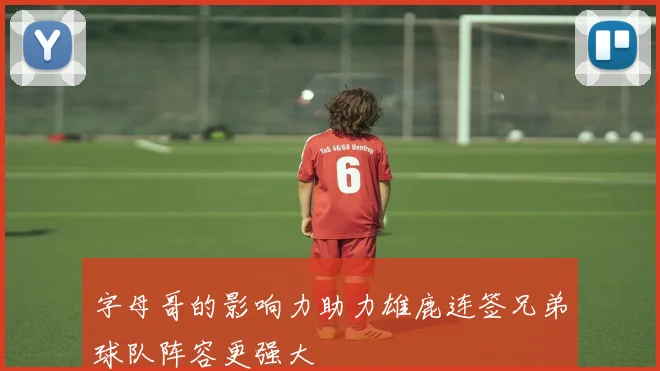 字母哥的影响力助力雄鹿连签兄弟球队阵容更强大