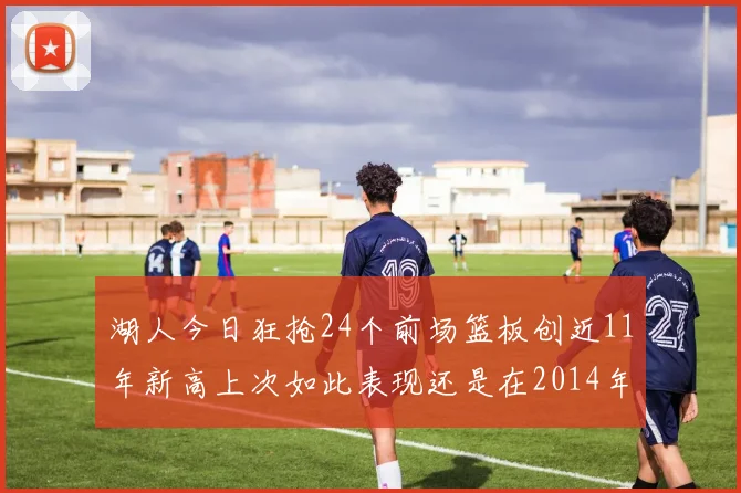 湖人今日狂抢24个前场篮板创近11年新高上次如此表现还是在2014年