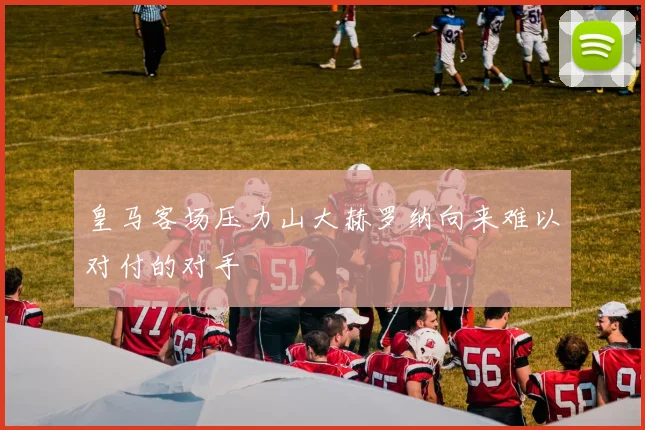 皇马客场压力山大赫罗纳向来难以对付的对手