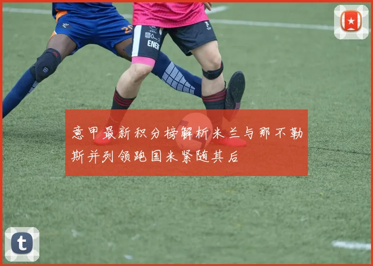 意甲最新积分榜解析米兰与那不勒斯并列领跑国米紧随其后