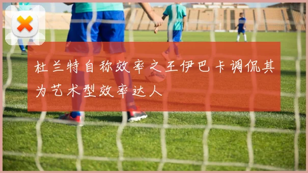 杜兰特自称效率之王伊巴卡调侃其为艺术型效率达人