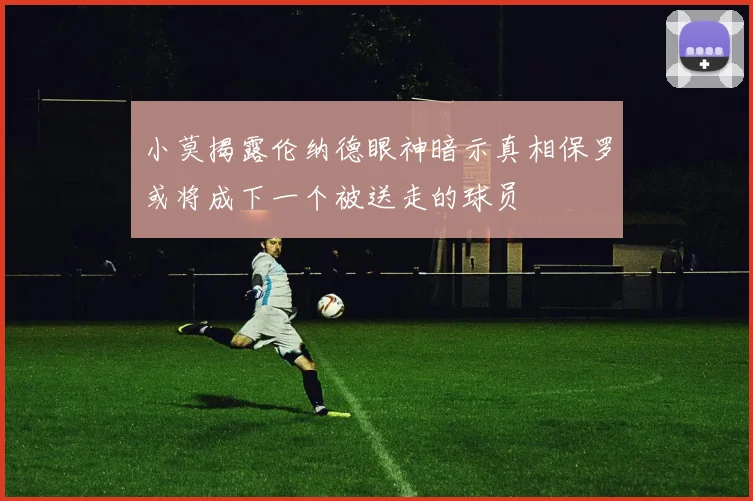 小莫揭露伦纳德眼神暗示真相保罗或将成下一个被送走的球员
