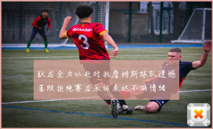 狄龙全力以赴对抗詹姆斯球队遗憾落败拒绝赛后采访表达不满情绪