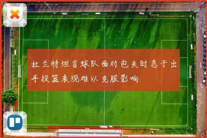 杜兰特坦言球队面对包夹时急于出手投篮表现难以克服影响