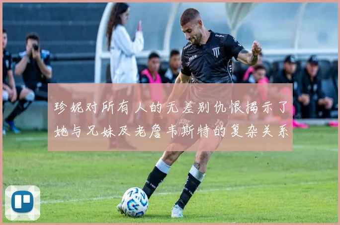 珍妮对所有人的无差别仇恨揭示了她与兄妹及老詹韦斯特的复杂关系