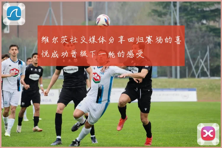 维尔茨社交媒体分享回归赛场的喜悦成功晋级下一轮的感受