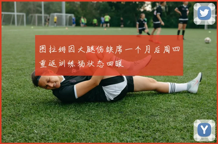 图拉姆因大腿伤缺席一个月后周四重返训练场状态回暖