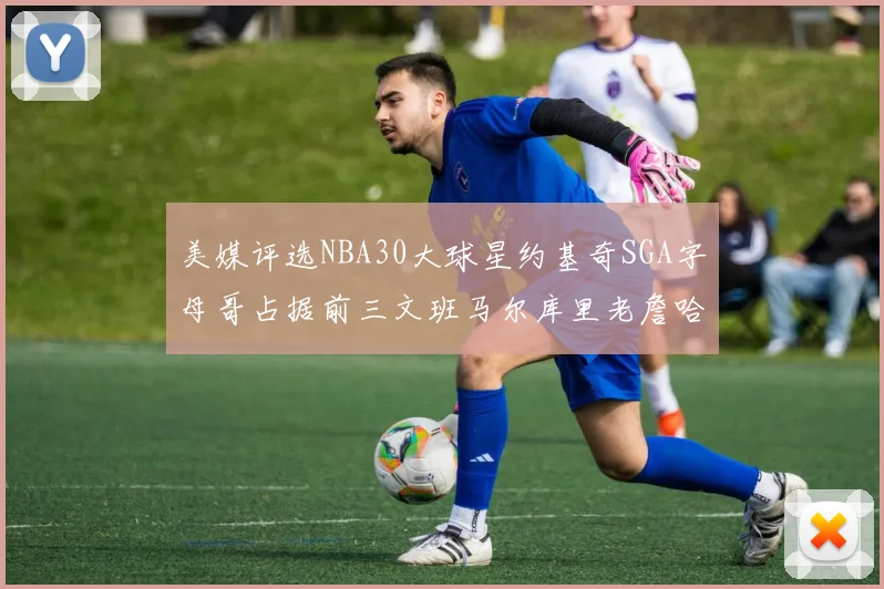 美媒评选NBA30大球星约基奇SGA字母哥占据前三文班马尔库里老詹哈登排名揭晓
