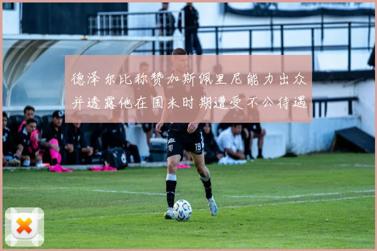 德泽尔比称赞加斯佩里尼能力出众并透露他在国米时期遭受不公待遇
