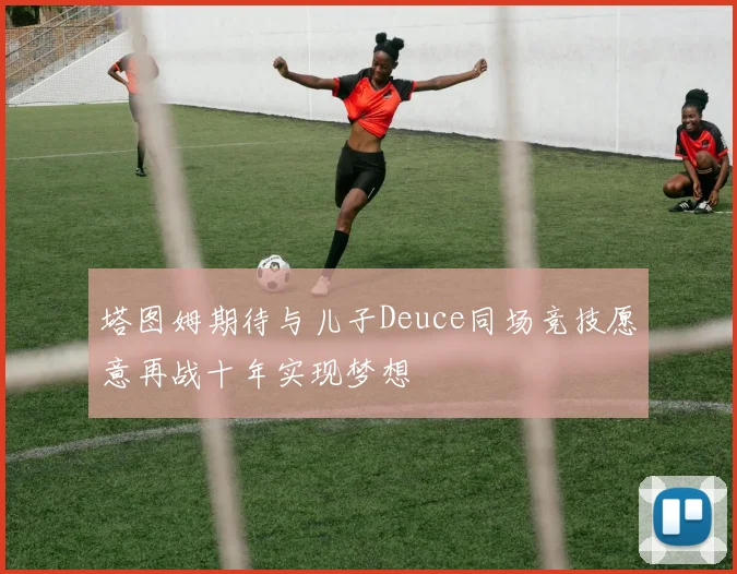 塔图姆期待与儿子Deuce同场竞技愿意再战十年实现梦想