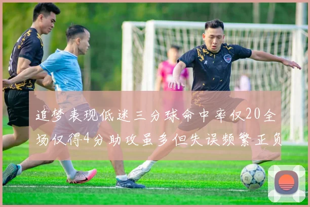 追梦表现低迷三分球命中率仅20全场仅得4分助攻虽多但失误频繁正负值惨淡