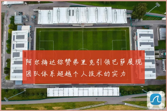 阿尔梅达称赞弗里克引领巴萨展现团队体系超越个人技术的实力