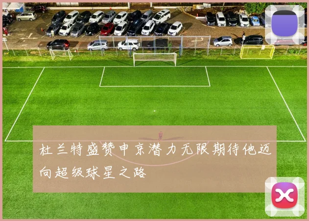 杜兰特盛赞申京潜力无限期待他迈向超级球星之路