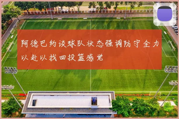 阿德巴约谈球队状态强调防守全力以赴以找回投篮感觉
