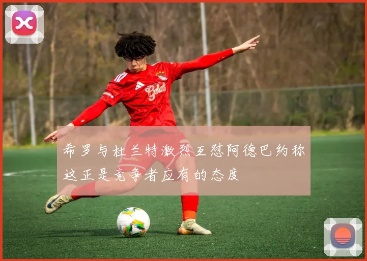 希罗与杜兰特激烈互怼阿德巴约称这正是竞争者应有的态度