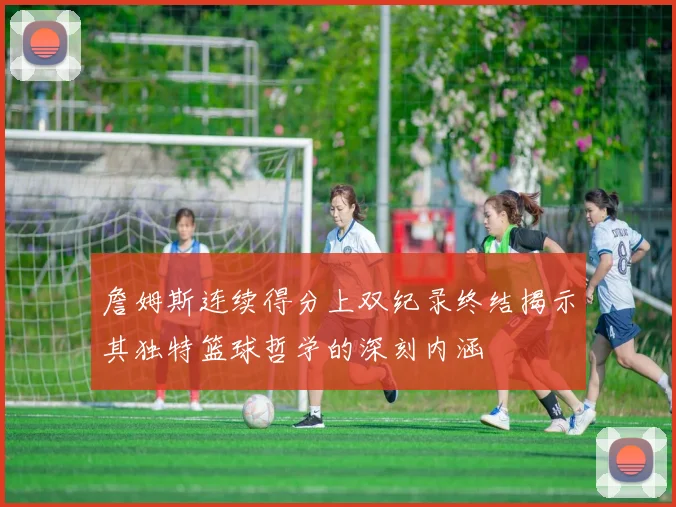 詹姆斯连续得分上双纪录终结揭示其独特篮球哲学的深刻内涵