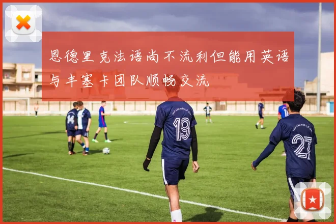 恩德里克法语尚不流利但能用英语与丰塞卡团队顺畅交流