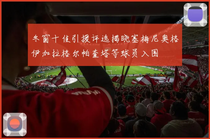 冬窗十佳引援评选揭晓塞梅尼奥格伊加拉格尔帕奎塔等球员入围
