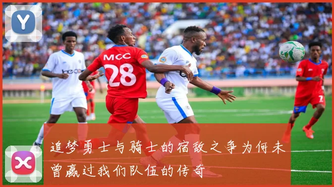 追梦勇士与骑士的宿敌之争为何未曾赢过我们队伍的传奇