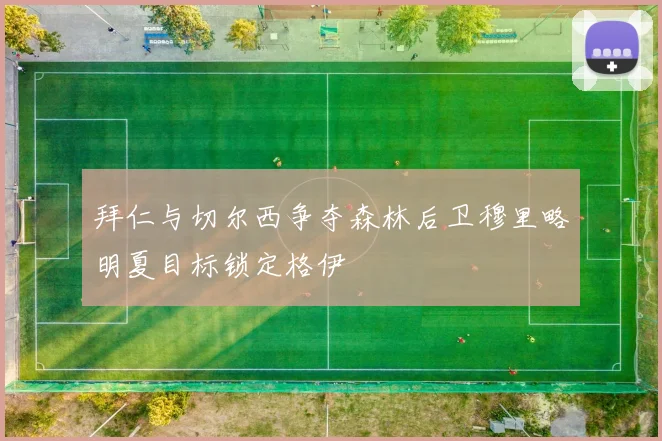 拜仁与切尔西争夺森林后卫穆里略明夏目标锁定格伊