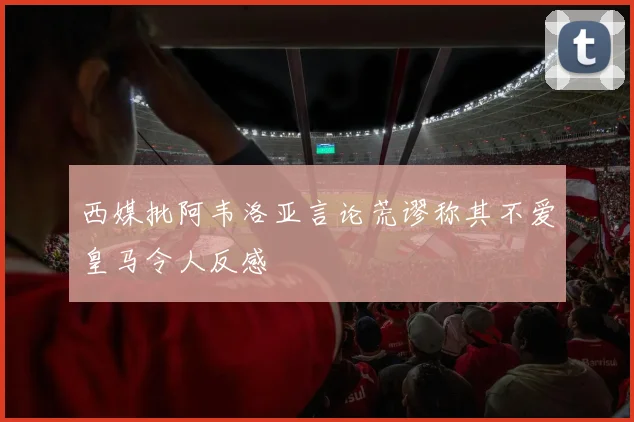 西媒批阿韦洛亚言论荒谬称其不爱皇马令人反感