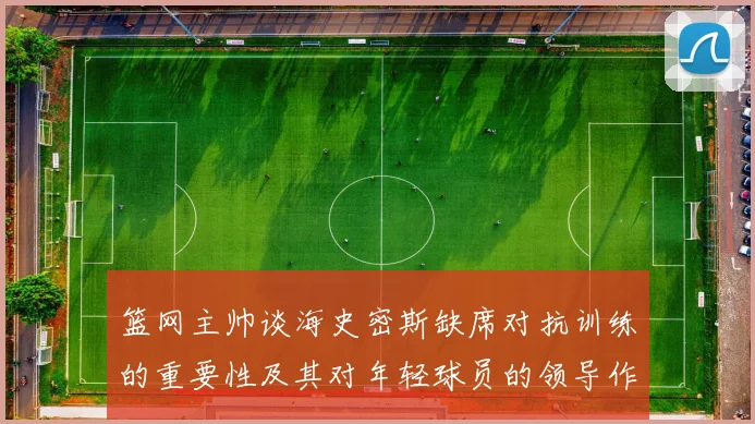 篮网主帅谈海史密斯缺席对抗训练的重要性及其对年轻球员的领导作用