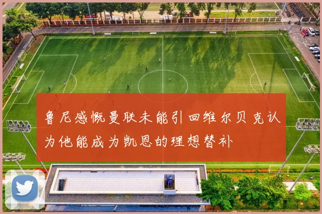 鲁尼感慨曼联未能引回维尔贝克认为他能成为凯恩的理想替补