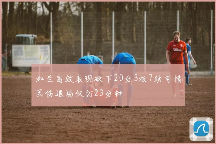 加兰高效表现砍下20分3板7助可惜因伤退场仅打23分钟