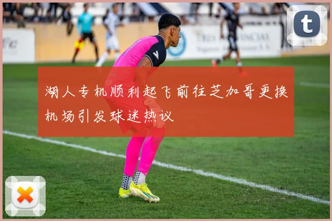 湖人专机顺利起飞前往芝加哥更换机场引发球迷热议