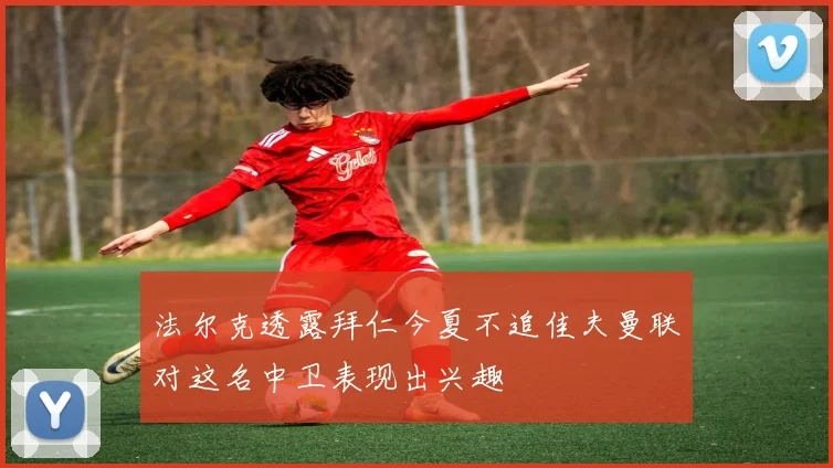 法尔克透露拜仁今夏不追佳夫曼联对这名中卫表现出兴趣