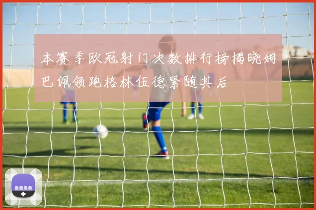 本赛季欧冠射门次数排行榜揭晓姆巴佩领跑格林伍德紧随其后