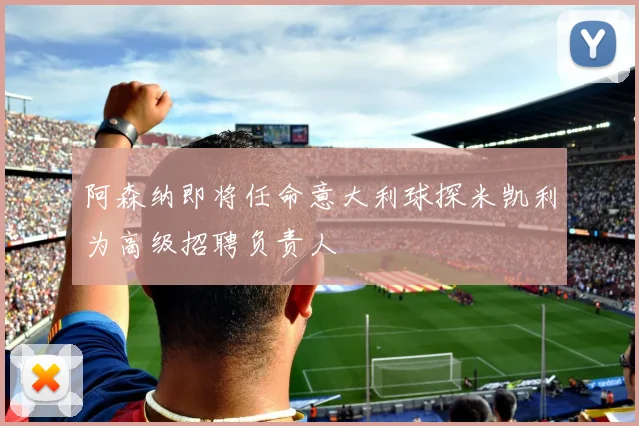 阿森纳即将任命意大利球探米凯利为高级招聘负责人