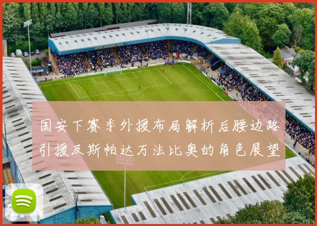 国安下赛季外援布局解析后腰边路引援及斯帕达万法比奥的角色展望