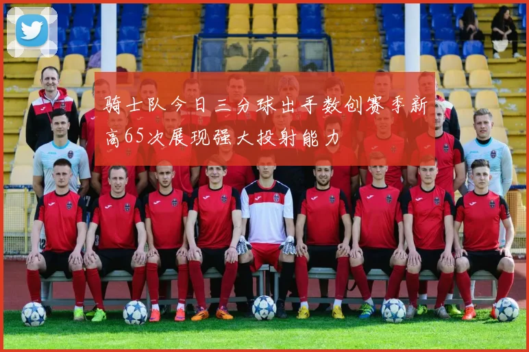 骑士队今日三分球出手数创赛季新高65次展现强大投射能力