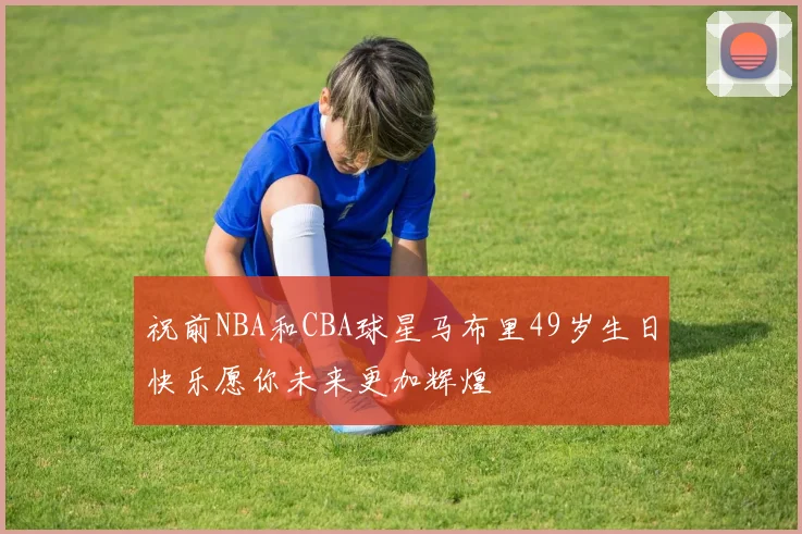 祝前NBA和CBA球星马布里49岁生日快乐愿你未来更加辉煌