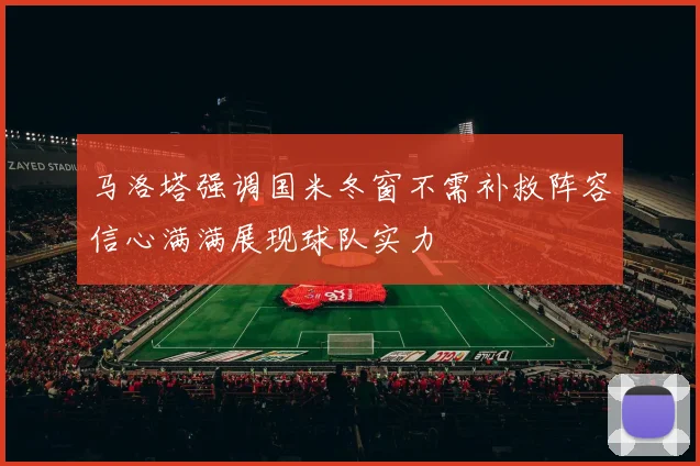 马洛塔强调国米冬窗不需补救阵容信心满满展现球队实力