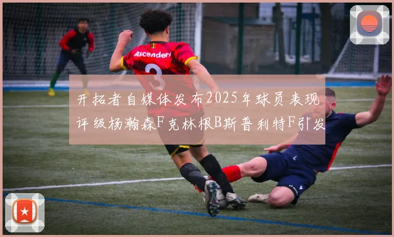 开拓者自媒体发布2025年球员表现评级杨瀚森F克林根B斯普利特F引发热议