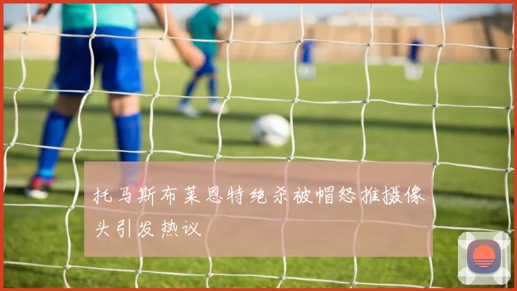 托马斯布莱恩特绝杀被帽怒推摄像头引发热议