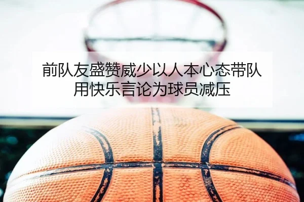 前队友盛赞威少以人本心态带队 用快乐言论为球员减压 - kaiyun