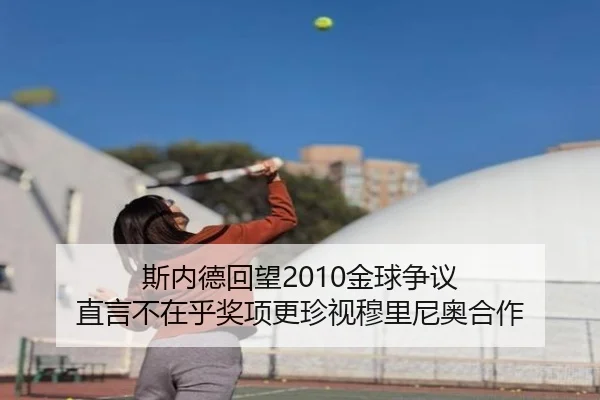 斯内德回望2010金球争议 直言不在乎奖项更珍视穆里尼奥合作 - kaiyun